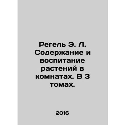 Regel E. L. Plant maintenance and cultivation in rooms. In 3 volumes. In Russian