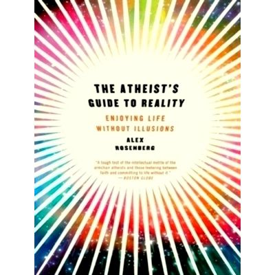 The Atheist's Guide to Reality - Enjoying Life Without Illusions by Alex Rosenbe