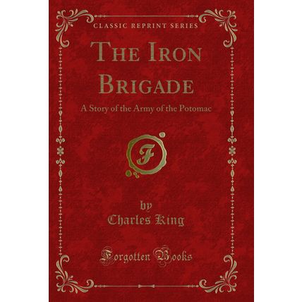 The Iron Brigade: A Story of the Army of the Potomac (Classic Reprint)