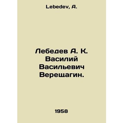Lebedev A. K. Vasily Vasilyevich Vereshchagin. In Russian /Lebedev A. K. Vasili
