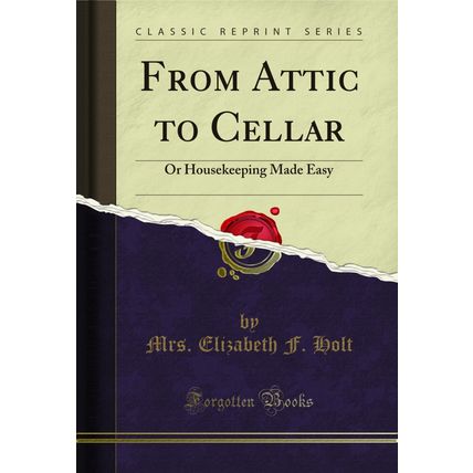 From Attic to Cellar: Or Housekeeping Made Easy (Classic Reprint)