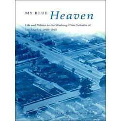 My Blue Heaven - Life Politics In The Working Class Suburbs Of Los Angeles 1920-