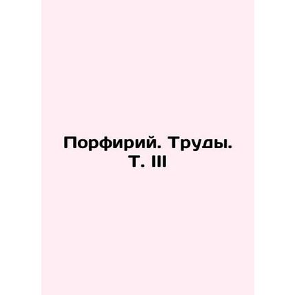 Porphyrius. Proceedings. Vol. III In Russian /Porfiriy. Trudy. T. III
