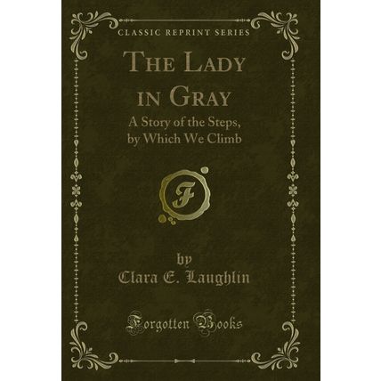 The Lady in Gray: A Story of the Steps, by Which We Climb (Classic Reprint)