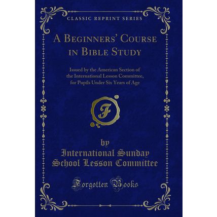 A Beginners' Course in Bible Study (Classic Reprint)
