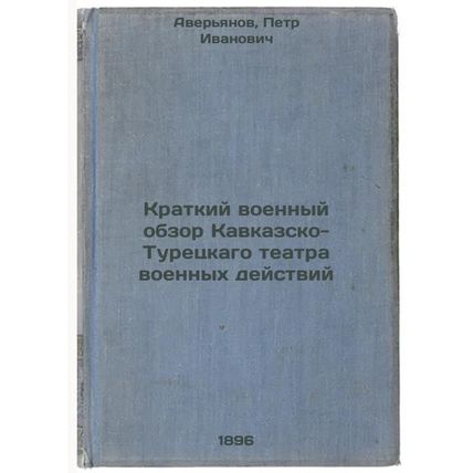 Kratkiy voennyy obzor Kavkazsko-Turetskago teatra voennykh deystviy. In Russi...