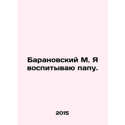 Baranovsky M. I am raising my dad. In Russian /Baranovskiy M. Ya vospityvayu pa