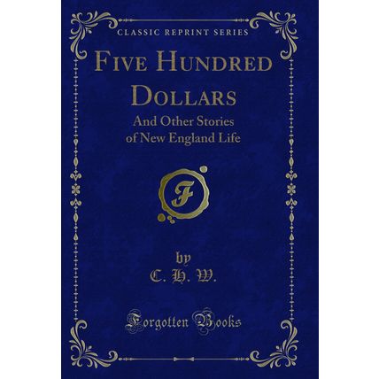 Five Hundred Dollars: And Other Stories of New England Life (Classic Reprint)