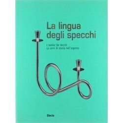 La Lingua Degli Specchi, The Art Of Mirrors. L'atelier De Vecchi. 50 Anni Di Sto