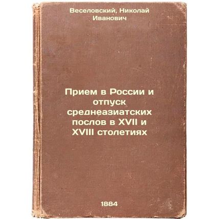 Priem v Rossii i otpusk sredneaziatskikh poslov v XVII i XVIII stoletiyakh. I...