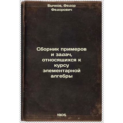 Sbornik primerov i zadach, otnosyashchikhsya k kursu elementarnoy algebry. In...