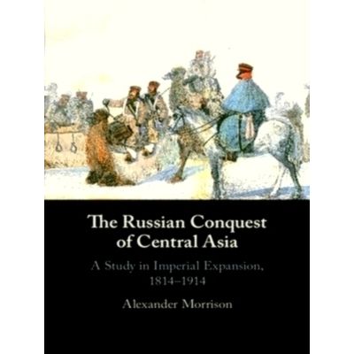 The Russian Conquest of Central Asia - A Study in Imperial Expansion, 1814-1914