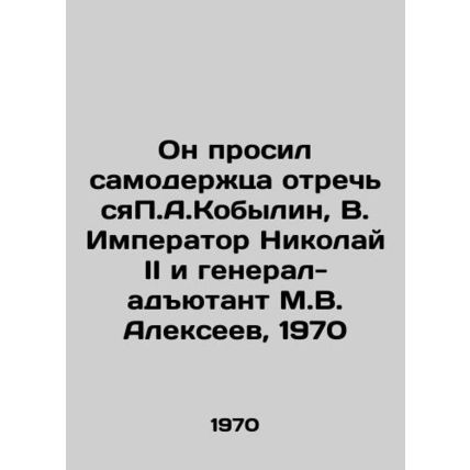 He asked the Emperor to abdicate P.A. Kobylin, V. Emperor Nicholas II and adjut