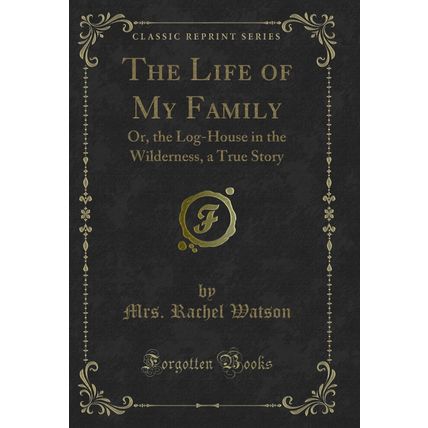 The Life of My Family: Or, the Log-House in the Wilderness, a True Story