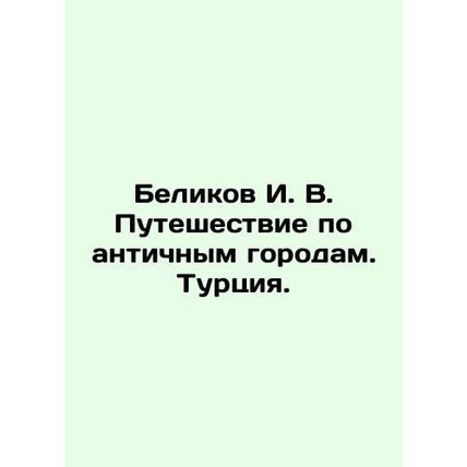 I. V. Belikovs Journey through Ancient Cities. Turkey. In Russian /Belikov I. V