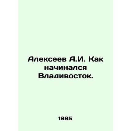 Alexeev A.I. How Vladivostok began. In Russian /Alekseev A.I. Kak nachinalsya V