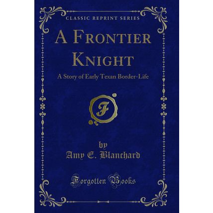 A Frontier Knight: A Story of Early Texan Border-Life (Classic Reprint)