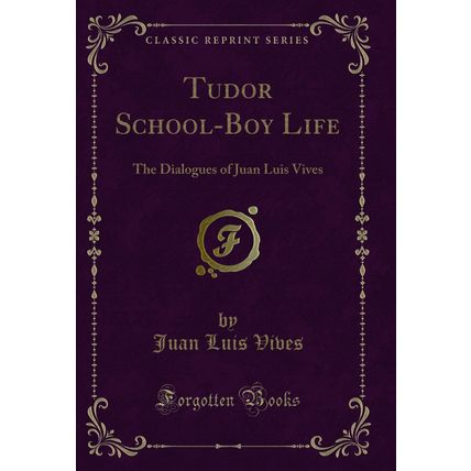 Tudor School-Boy Life: The Dialogues of Juan Luis Vives (Classic Reprint)