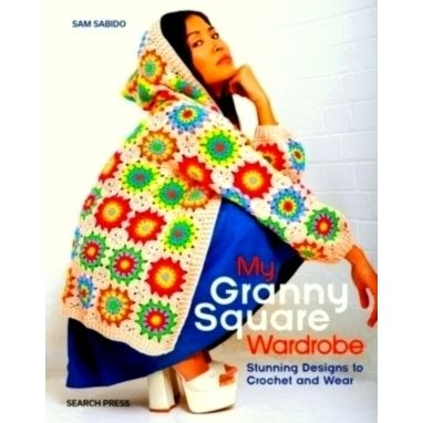 My Granny Square Wardrobe - Stunning Designs to Crochet and Wear by Sam Sabido