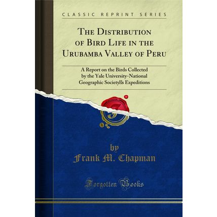The Distribution of Bird Life in the Urubamba Valley of Peru (Classic Reprint)