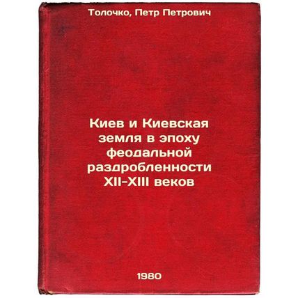 Kiev i Kievskaya zemlya v epokhu feodal'noy razdroblennosti XII-XIII vekov. I...