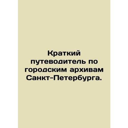 A Short Guide to the City Archives of St. Petersburg. /Kratkiy putevoditel' po g