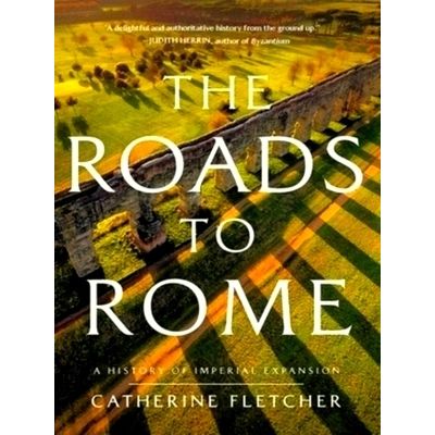 The Roads to Rome: A History of Imperial Expansion by Catherine Fletcher