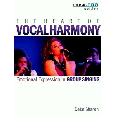The Heart of Vocal Harmony Emotional Expression in Group Singing by Deke Sharon