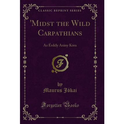 'Midst the Wild Carpathians: Az Érdély Arány Kóra (Classic Reprint)
