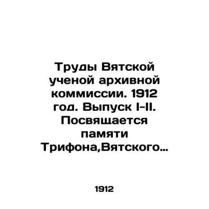 Works of the Vyatka Scientific Archival Commission. 1912. Issue I-II. Dedicated