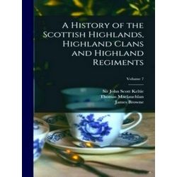 A History of the Scottish Highlands, Highland Clans and Highland Regiments; Volu