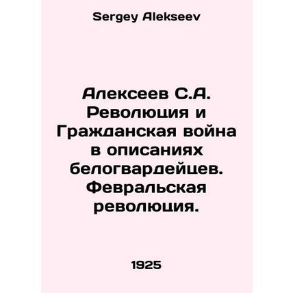 Alexeev S.A. Revolution and Civil War in the descriptions of the White Guards.