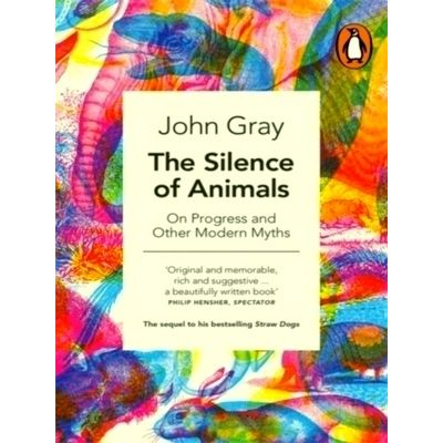 The Silence of Animals - On Progress and Other Modern Myths by John Gray