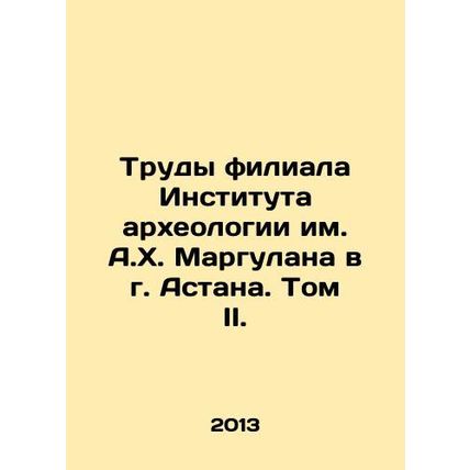 Proceedings of the A.H. Margulan Institute of Archaeology Branch in Astana. Volu