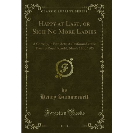 Happy at Last, or Sigh No More Ladies: A Comedy, in Five Acts (Classic Reprint)