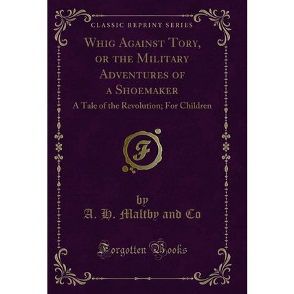 Whig Against Tory, or the Military Adventures of a Shoemaker (Classic Reprint)