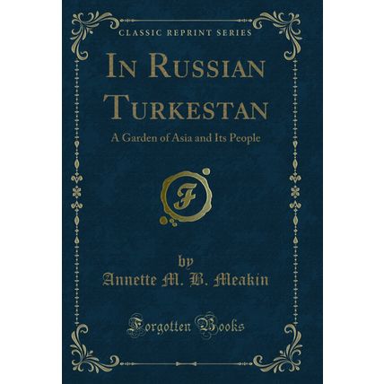 In Russian Turkestan: A Garden of Asia and Its People (Classic Reprint)