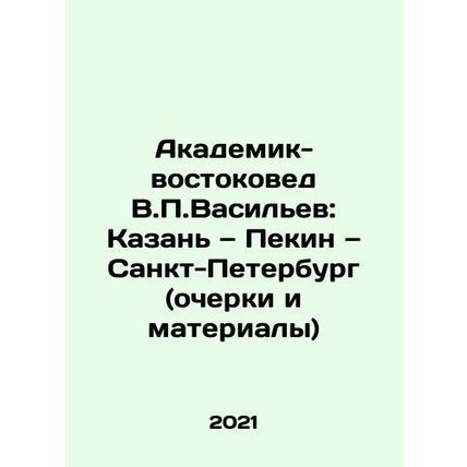 Academician-Orientalist V.P. Vasiliev: Kazan, Beijing, Saint Petersburg (essays