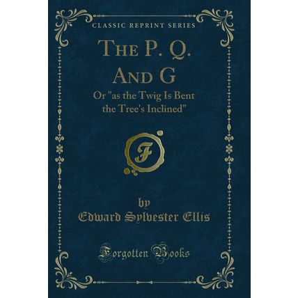 The P. Q. And G: Or "as the Twig Is Bent the Tree's Inclined" (Classic Reprint)