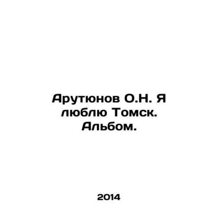 Arutyunov O.N. I love Tomsk. Album. In Russian /Arutyunov O.N. Ya lyublyu Tomsk.