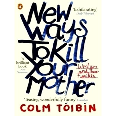 New Ways to Kill Your Mother - Writers and Their Families by Colm Tibin