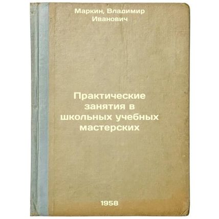 Prakticheskie zanyatiya v shkol'nykh uchebnykh masterskikh. In Russian /Pract...