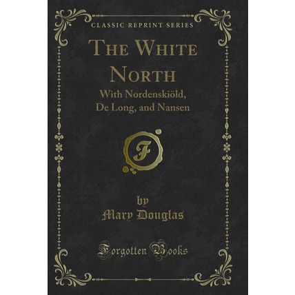 The White North: With Nordenskiöld, De Long, and Nansen (Classic Reprint)