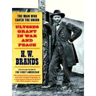 The Man Who Saved the Union - Ulysses Grant in War and Peace by H.W. Brands