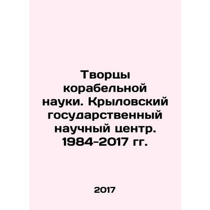 Creators of Ship Science. Krylov State Scientific Center. 1984-2017. In Russian