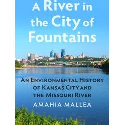 A River In The City Of Fountains: An Environmental History Of Kansas City And Th