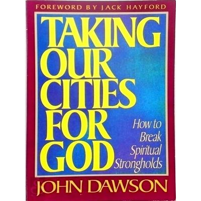 Taking Our Cities for God - How to Break Spiritual Strongholds by John Dawson