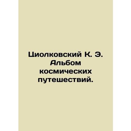 Tsiolkovsky K. E. Album of Space Travel. In Russian /Tsiolkovskiy K. E. Albom k