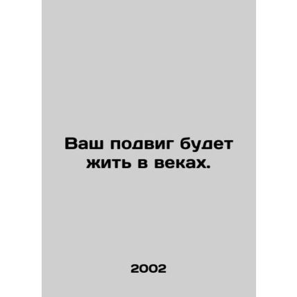 Your feat will live in the ages. In Russian /Vash podvig budet zhit v vekakh.