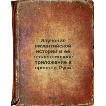 Izuchenie vizantiyskoy istorii i ee tendentsioznoe prilozhenie v drevney Rusi...